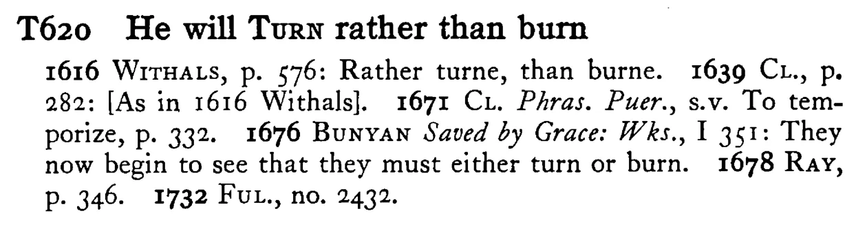 He will TURN rather than burn - a scanned entry from Tilley's 1950 Dictionary of Proverbs.