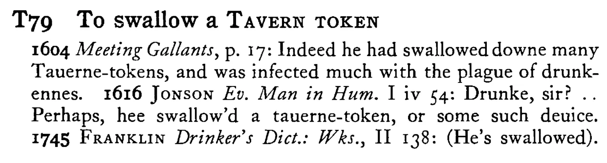 To swallow a TAVERN TOKEN - a scanned entry from Tilley's 1950 Dictionary of Proverbs.
