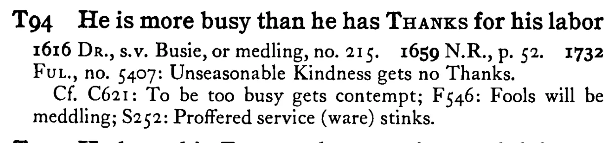 He is more busy than he has THANKS for his labor - a scanned entry from Tilley's 1950 Dictionary of Proverbs.