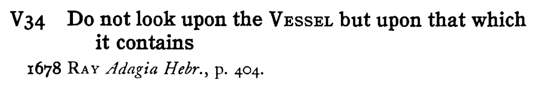 Do not look upon the VESSEL but upon that which it contains - a scanned entry from Tilley's 1950 Dictionary of Proverbs.