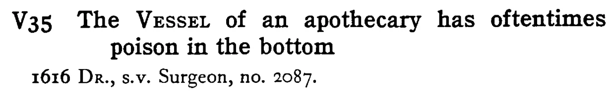 The VESSEL of an apothecary has oftentimes poison in the bottom - a scanned entry from Tilley's 1950 Dictionary of Proverbs.