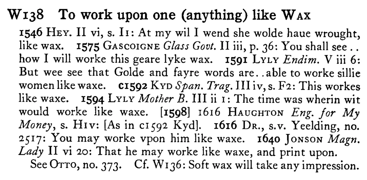 To work upon one (anything) like WAX - a scanned entry from Tilley's 1950 Dictionary of Proverbs.