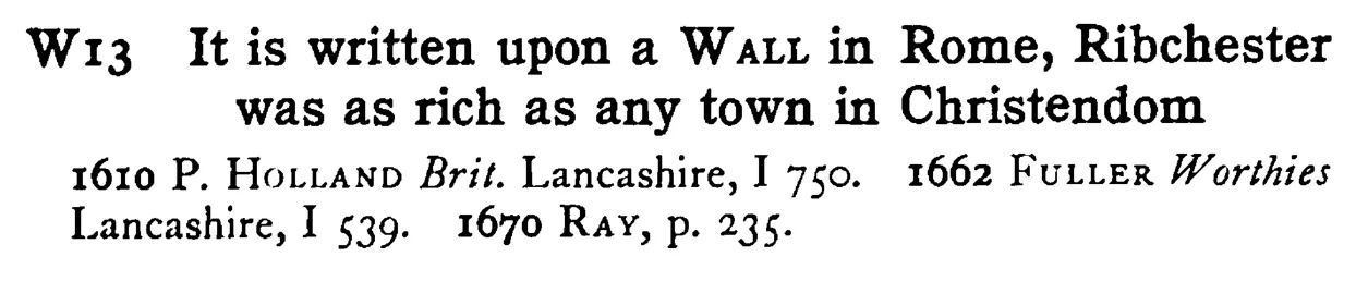 It is written upon a WALL in Rome, Ribchester was as rich as any town in Christendom - a scanned entry from Tilley's 1950 Dictionary of Proverbs.