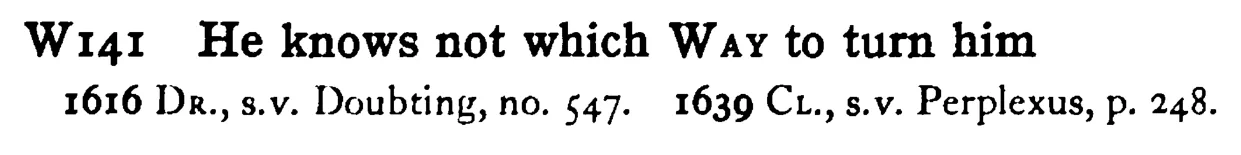 He knows not which WAY to turn him - a scanned entry from Tilley's 1950 Dictionary of Proverbs.