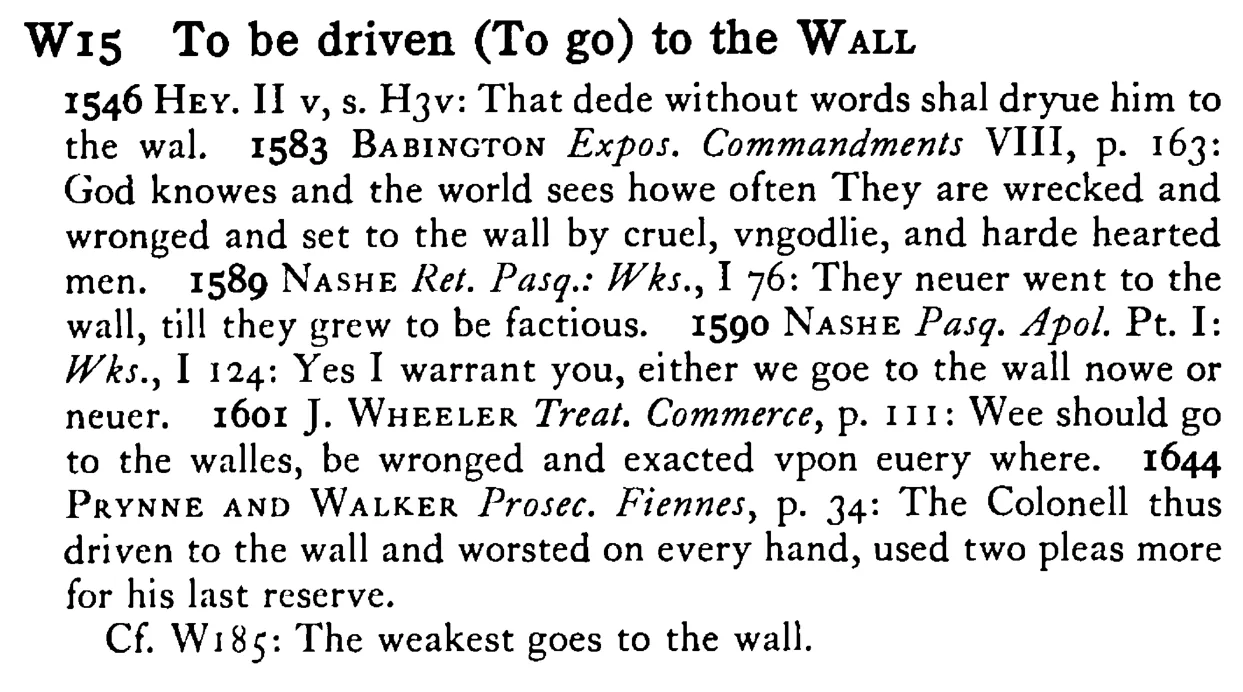 To be driven (To go) to the WALL - a scanned entry from Tilley's 1950 Dictionary of Proverbs.