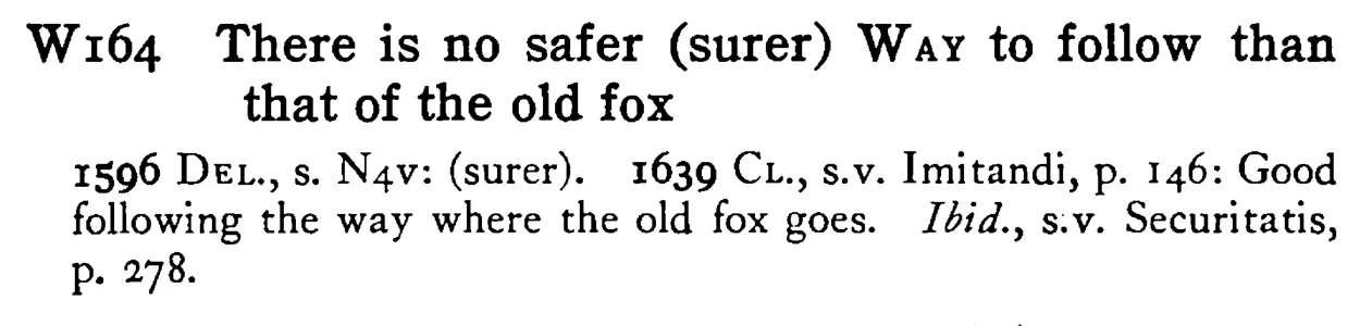 There is no safer (surer) WAY to follow than that of the old fox - a scanned entry from Tilley's 1950 Dictionary of Proverbs.