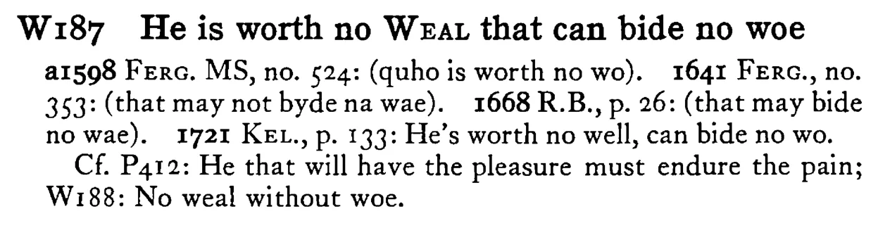 He is worth no WEAL that can bide no woe - a scanned entry from Tilley's 1950 Dictionary of Proverbs.