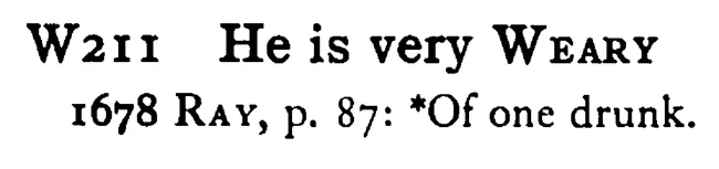 He is very WEARY - a scanned entry from Tilley's 1950 Dictionary of Proverbs.