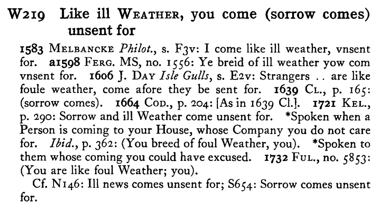 Like ill WEATHER, you come (sorrow comes) unsent for - a scanned entry from Tilley's 1950 Dictionary of Proverbs.