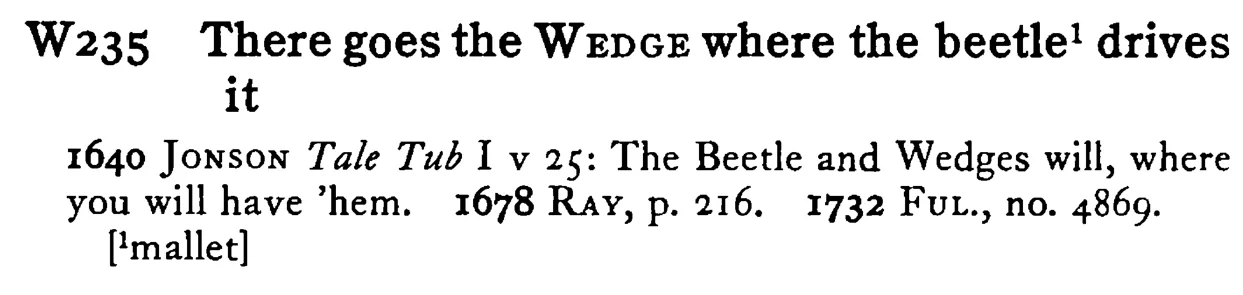 There goes the WEDGE where the beetle¹ drives it - a scanned entry from Tilley's 1950 Dictionary of Proverbs.