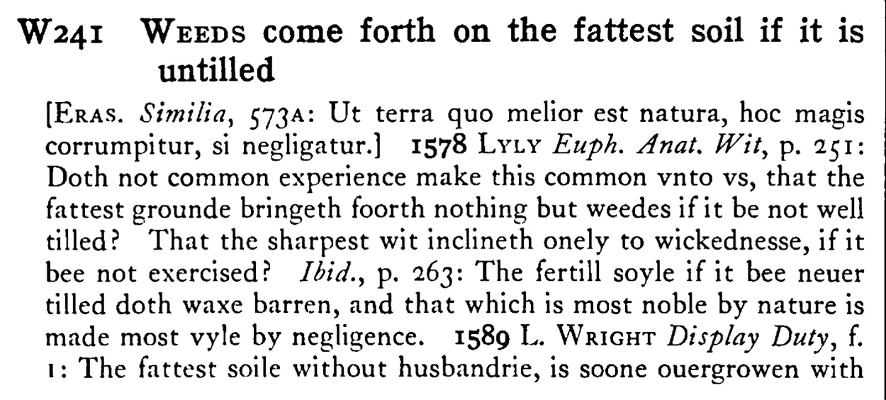 WEEDS come forth on the fattest soil if it is untilled - a scanned entry from Tilley's 1950 Dictionary of Proverbs.