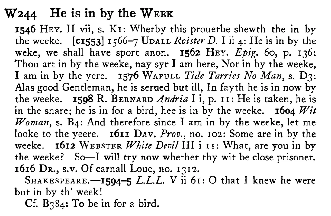 He is in by the WEEK - a scanned entry from Tilley's 1950 Dictionary of Proverbs.