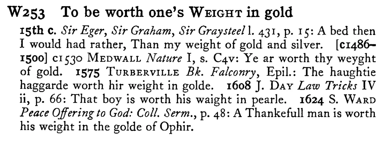 To be worth one's WEIGHT in gold - a scanned entry from Tilley's 1950 Dictionary of Proverbs.