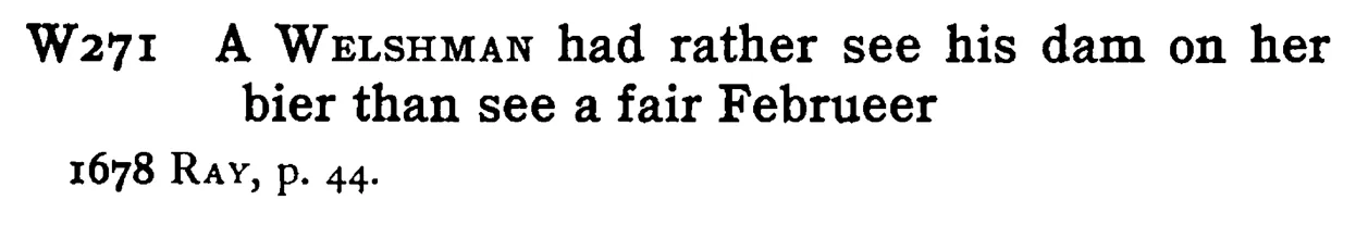 A WELSHMAN had rather see his dam on her bier than see a fair Februeer - a scanned entry from Tilley's 1950 Dictionary of Proverbs.