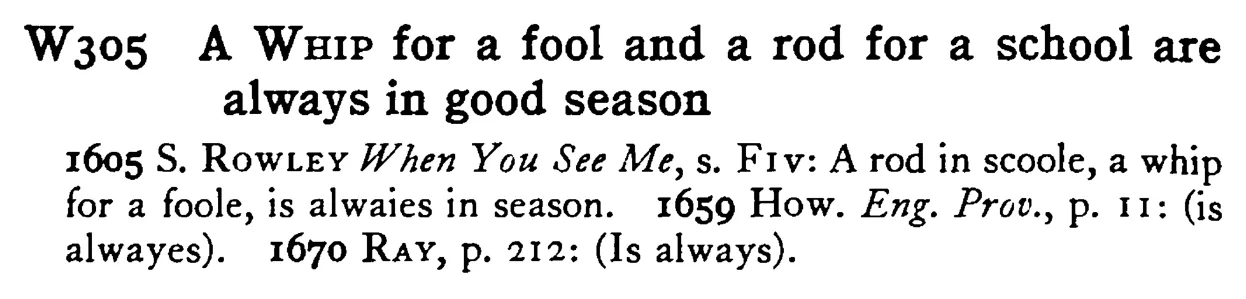 A WHIP for a fool and a rod for a school are always in good season - a scanned entry from Tilley's 1950 Dictionary of Proverbs.