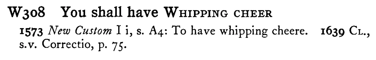 You shall have WHIPPING CHEER - a scanned entry from Tilley's 1950 Dictionary of Proverbs.