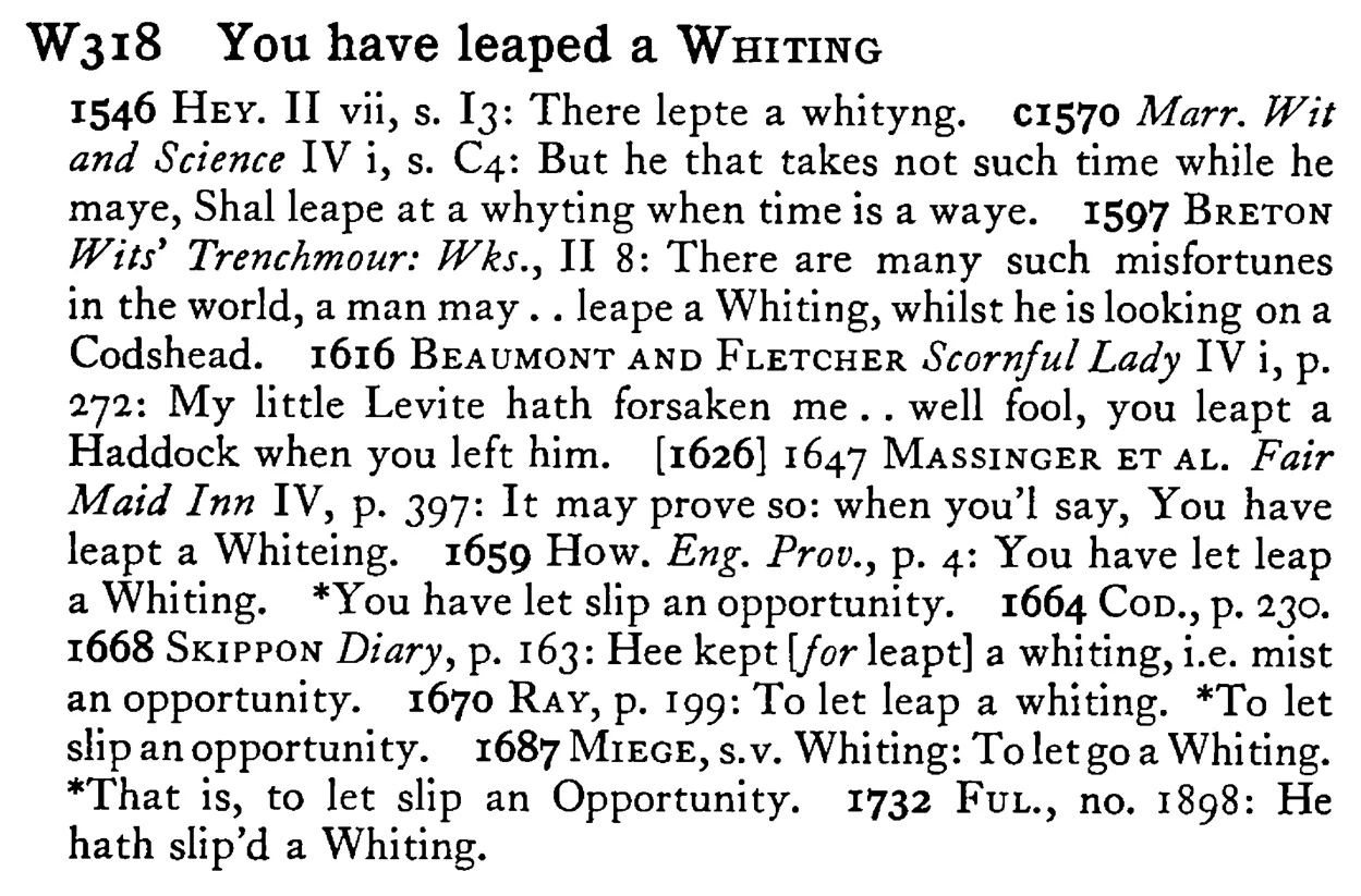 You have leaped a WHITING - a scanned entry from Tilley's 1950 Dictionary of Proverbs.