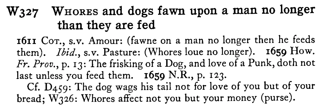 WHORES and dogs fawn upon a man no longer than they are fed - a scanned entry from Tilley's 1950 Dictionary of Proverbs.