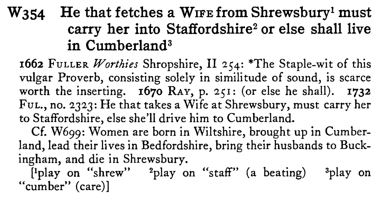 He that fetches a WIFE from Shrewsbury¹ must carry her into Staffordshire² or else shall live in Cumberland³ - a scanned entry from Tilley's 1950 Dictionary of Proverbs.