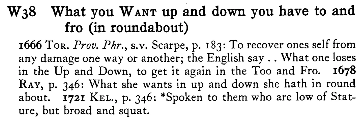 What you WANT up and down you have to and fro (in roundabout) - a scanned entry from Tilley's 1950 Dictionary of Proverbs.