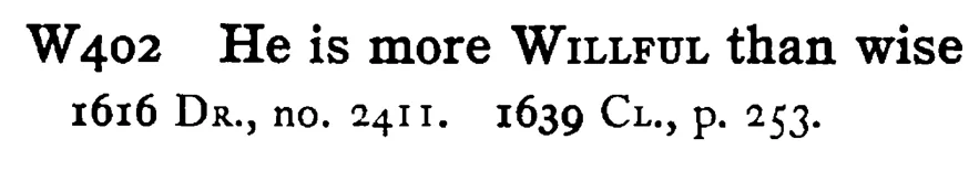 He is more WILLFUL than wise - a scanned entry from Tilley's 1950 Dictionary of Proverbs.