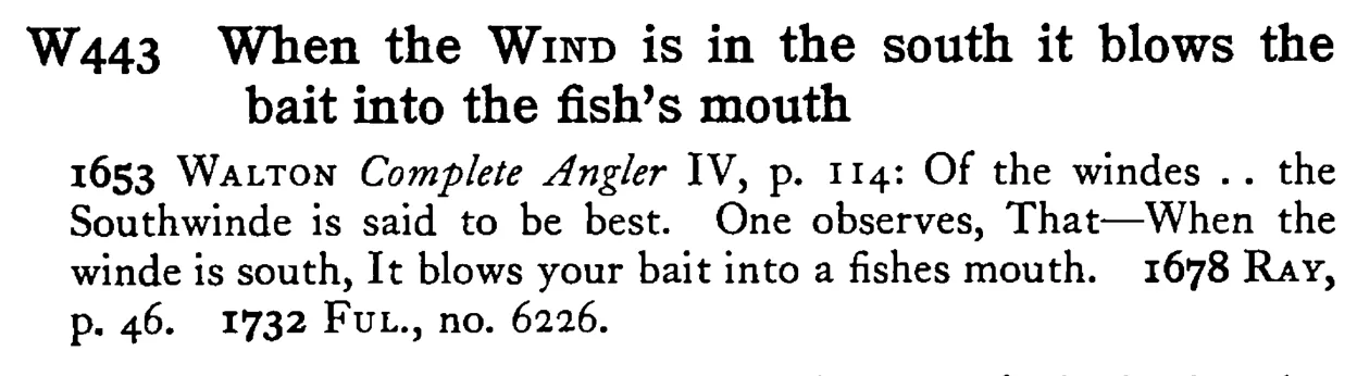 When the WIND is in the south it blows the bait into the fish's mouth - a scanned entry from Tilley's 1950 Dictionary of Proverbs.