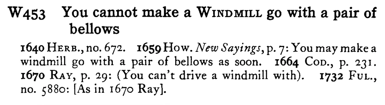 You cannot make a WINDMILL go with a pair of bellows - a scanned entry from Tilley's 1950 Dictionary of Proverbs.