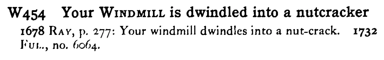 Your WINDMILL is dwindled into a nutcracker - a scanned entry from Tilley's 1950 Dictionary of Proverbs.
