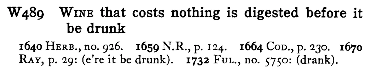 WINE that costs nothing is digested before it be drunk - a scanned entry from Tilley's 1950 Dictionary of Proverbs.