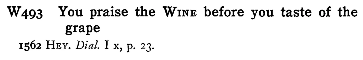 You praise the WINE before you taste of the grape - a scanned entry from Tilley's 1950 Dictionary of Proverbs.