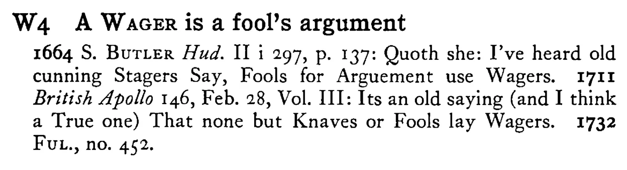 A WAGER is a fool's argument - a scanned entry from Tilley's 1950 Dictionary of Proverbs.