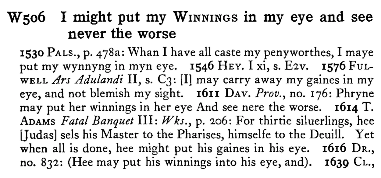 I might put my WINNINGS in my eye and see never the worse - a scanned entry from Tilley's 1950 Dictionary of Proverbs.