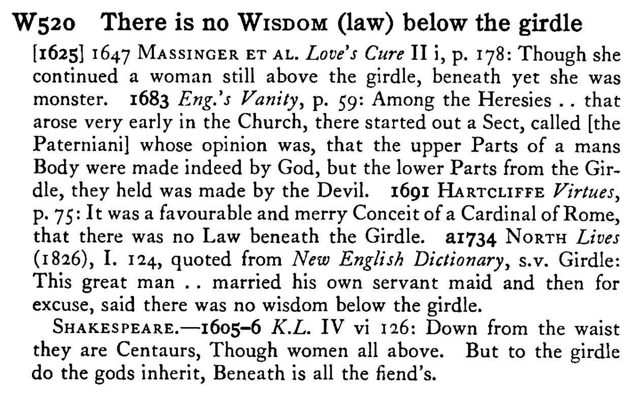There is no WISDOM (law) below the girdle - a scanned entry from Tilley's 1950 Dictionary of Proverbs.