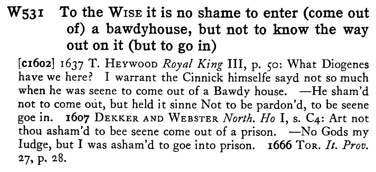 To the WISE it is no shame to enter (come out of) a bawdyhouse, but not to know the way out on it (but to go in) - a scanned entry from Tilley's 1950 Dictionary of Proverbs.