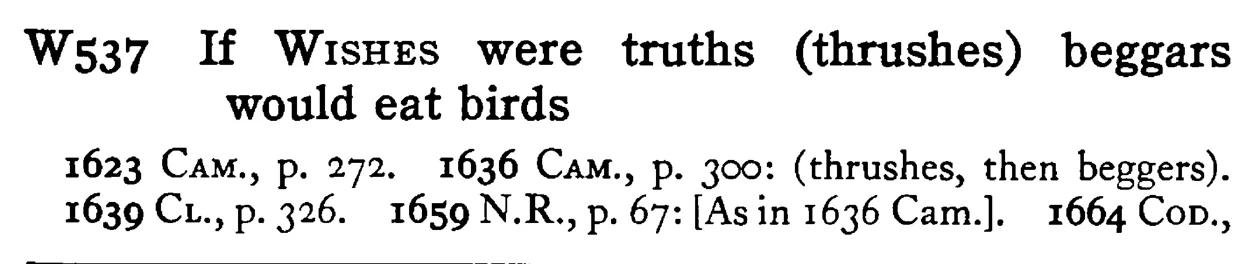 If WISHES were truths (thrushes) beggars would eat birds - a scanned entry from Tilley's 1950 Dictionary of Proverbs.