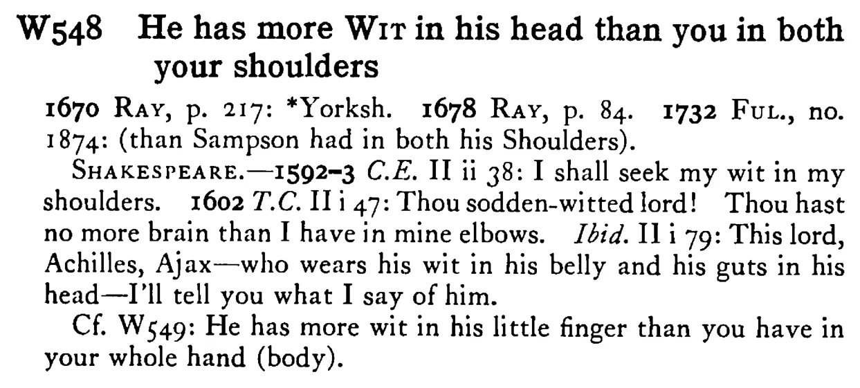 He has more WIT in his head than you in both your shoulders - a scanned entry from Tilley's 1950 Dictionary of Proverbs.