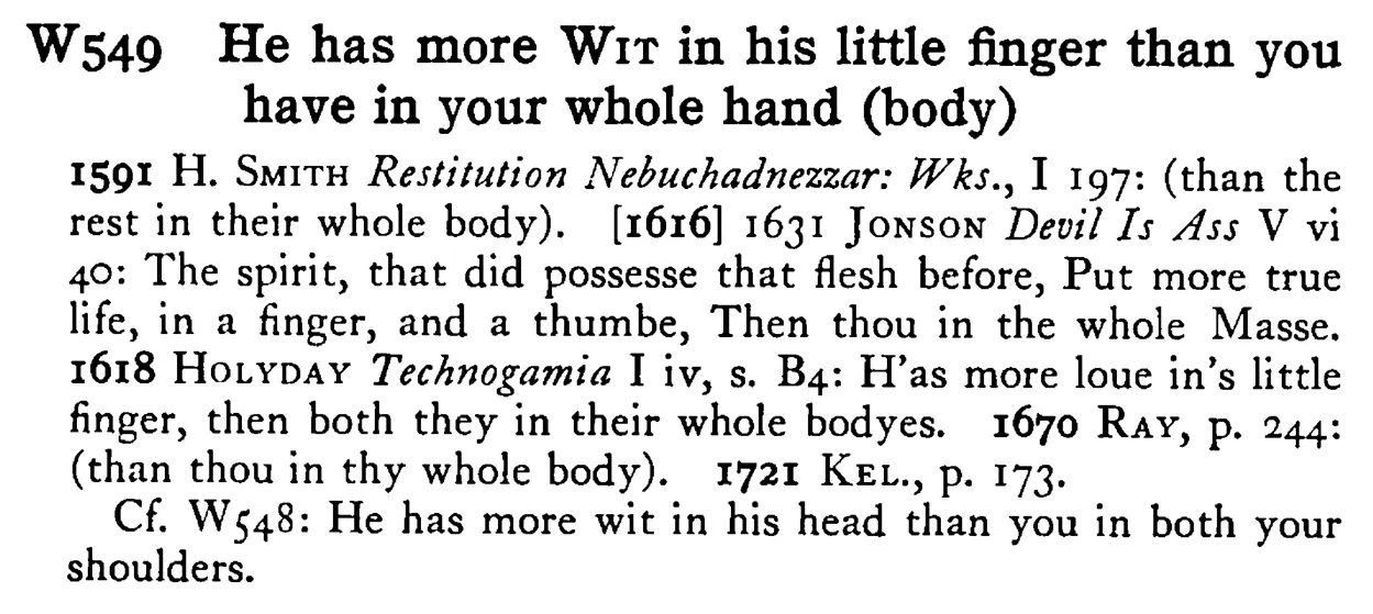 He has more WIT in his little finger than you have in your whole hand (body) - a scanned entry from Tilley's 1950 Dictionary of Proverbs.