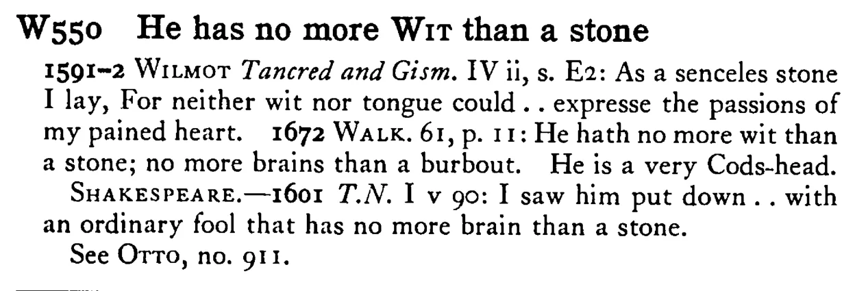 He has no more WIT than a stone - a scanned entry from Tilley's 1950 Dictionary of Proverbs.