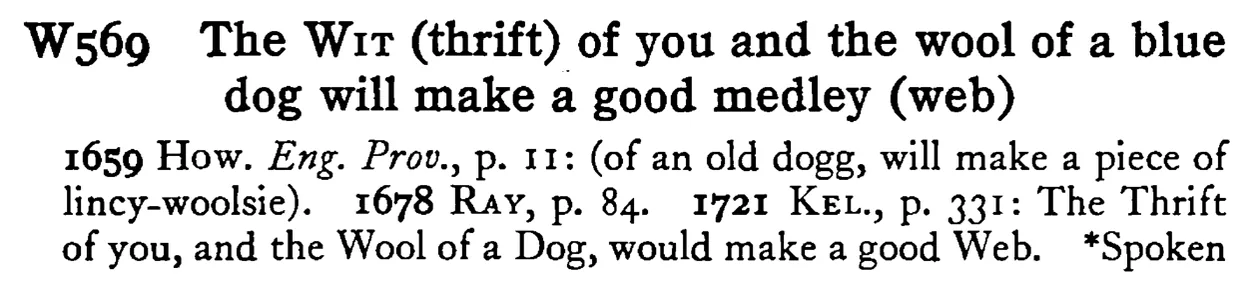 The WIT (thrift) of you and the wool of a blue dog will make a good medley (web) - a scanned entry from Tilley's 1950 Dictionary of Proverbs.