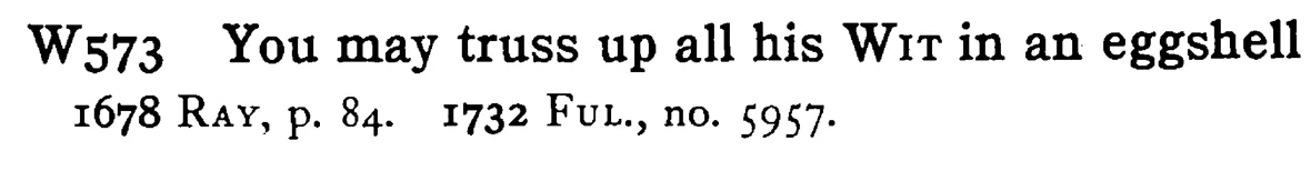 You may truss up all his WIT in an eggshell - a scanned entry from Tilley's 1950 Dictionary of Proverbs.