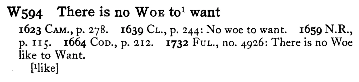 There is no WOE to¹ want - a scanned entry from Tilley's 1950 Dictionary of Proverbs.