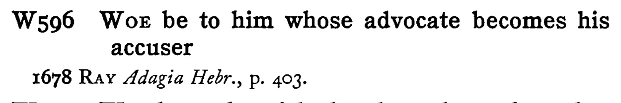 WOE be to him whose advocate becomes his accuser - a scanned entry from Tilley's 1950 Dictionary of Proverbs.