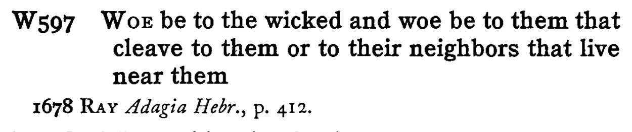 WOE be to the wicked and woe be to them that cleave to them or to their neighbors that live near them - a scanned entry from Tilley's 1950 Dictionary of Proverbs.