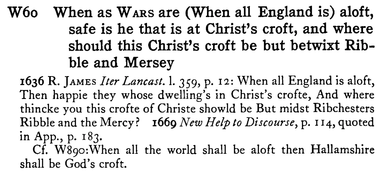 When as WARS are (When all England is) aloft, safe is he that is at Christ's croft, and where should this Christ's croft be but betwixt Ribble and Mersey - a scanned entry from Tilley's 1950 Dictionary of Proverbs.