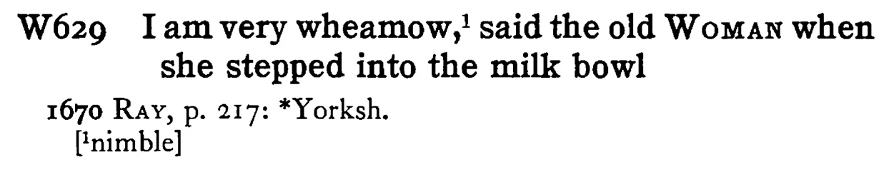 I am very wheamow,¹ said the old WOMAN when she stepped into the milk bowl - a scanned entry from Tilley's 1950 Dictionary of Proverbs.