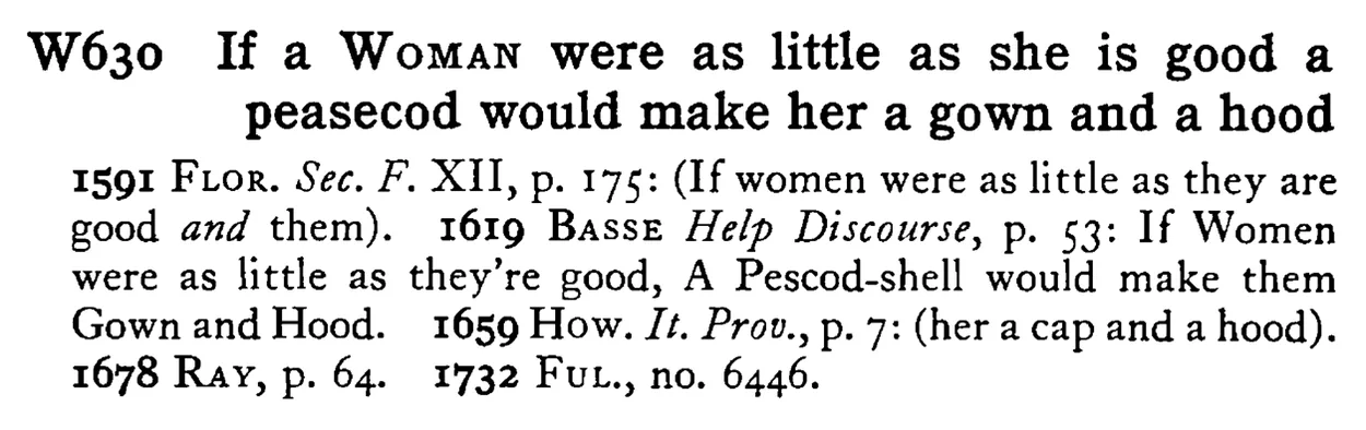 If a WOMAN were as little as she is good a peasecod would make her a gown and a hood - a scanned entry from Tilley's 1950 Dictionary of Proverbs.
