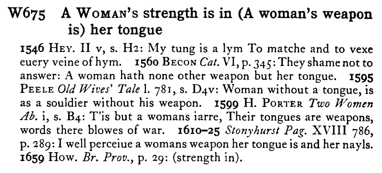 A WOMAN's strength is in (A woman's weapon is) her tongue - a scanned entry from Tilley's 1950 Dictionary of Proverbs.