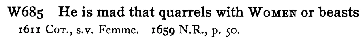 He is mad that quarrels with WOMEN or beasts - a scanned entry from Tilley's 1950 Dictionary of Proverbs.