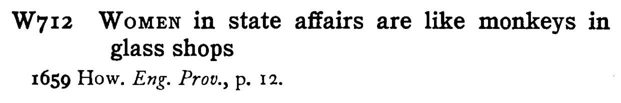 WOMEN in state affairs are like monkeys in glass shops - a scanned entry from Tilley's 1950 Dictionary of Proverbs.