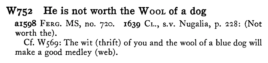 He is not worth the WOOL of a dog - a scanned entry from Tilley's 1950 Dictionary of Proverbs.
